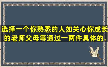 选择一个你熟悉的人(如关心你成长的老师,父母等),通过一两件具体的...