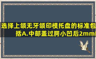 选择上颌无牙颌印模托盘的标准包括A.中部盖过腭小凹后2mmB.低于唇...