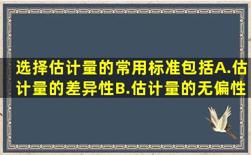 选择估计量的常用标准包括( )。 A.估计量的差异性B.估计量的无偏性C....