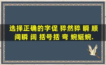 选择正确的字。(促 猝)然猝 (瞬 顺)间瞬 (阔 括)号括 (弯 蜿)蜒蜿...