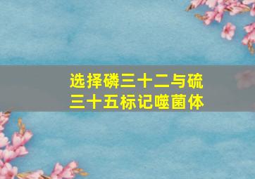 选择磷三十二与硫三十五标记噬菌体