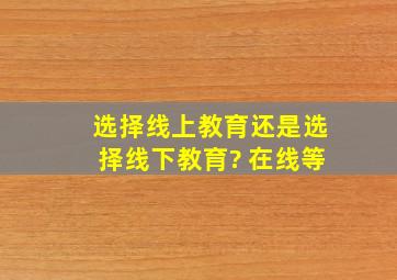 选择线上教育还是选择线下教育? 在线等