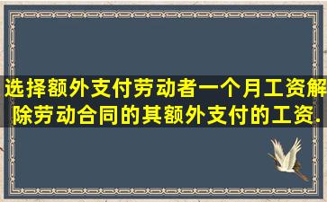 选择额外支付劳动者一个月工资解除劳动合同的,其额外支付的工资...