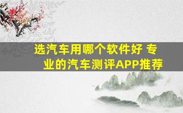 选汽车用哪个软件好 专业的汽车测评APP推荐