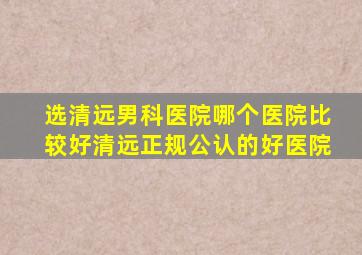 选清远男科医院哪个医院比较好,清远正规,公认的好医院