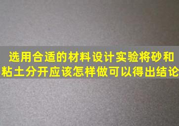 选用合适的材料设计实验将砂和粘土分开应该怎样做可以得出结论