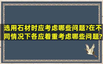 选用石材时应考虑哪些问题?在不同情况下各应着重考虑哪些问题?