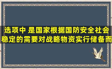 选项中( )是国家根据国防安全、社会稳定的需要,对战略物资实行储备而...