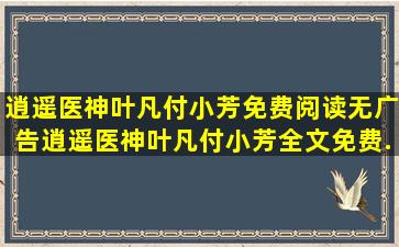 逍遥医神叶凡付小芳免费阅读无广告,逍遥医神叶凡付小芳全文免费...