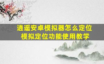 逍遥安卓模拟器怎么定位 模拟定位功能使用教学