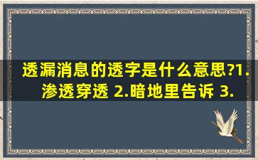 透漏消息的透字是什么意思?1.渗透,穿透; 2.暗地里告诉; 3.透彻; 4.达到...