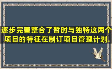 逐步完善整合了暂时与独特这两个项目的特征。在制订项目管理计划...