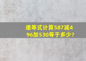 递等式计算587减496加530等于多少?