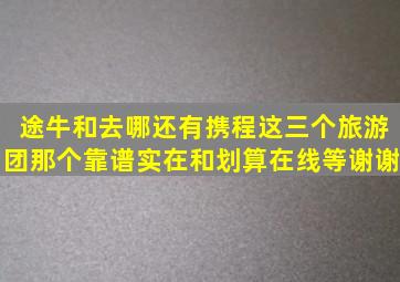 途牛和去哪还有携程这三个旅游团那个靠谱,实在和划算,在线等,谢谢