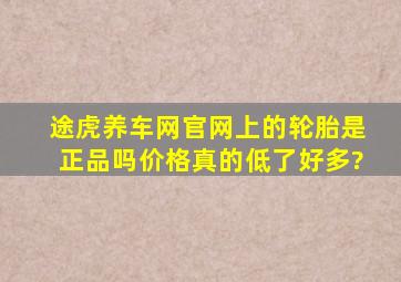 途虎养车网官网上的轮胎是正品吗,价格真的低了好多?