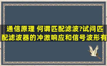 通信原理 何谓匹配滤波?试问匹配滤波器的冲激响应和信号波形有何关系