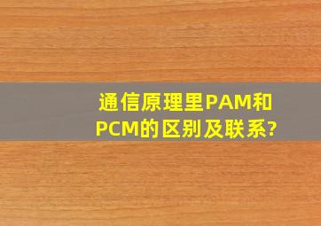 通信原理里PAM和PCM的区别及联系?