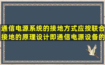 通信电源系统的接地方式,应按联合接地的原理设计,即通信电源设备的()...