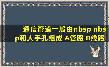 通信管道一般由(   )和人(手)孔组成。 A、管路 B、线路 C、电 ...