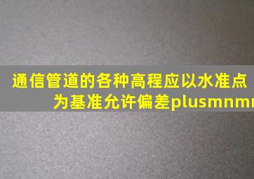 通信管道的各种高程应以水准点为基准允许偏差±mm。