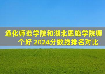 通化师范学院和湖北恩施学院哪个好 2024分数线排名对比