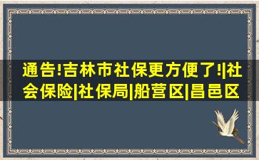 通告!吉林市社保更方便了!|社会保险|社保局|船营区|昌邑区