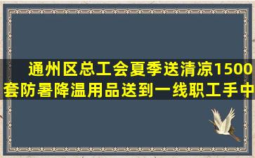 通州区总工会夏季送清凉,1500套防暑降温用品送到一线职工手中