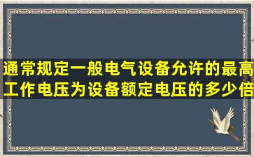 通常规定一般电气设备允许的最高工作电压为设备额定电压的多少倍