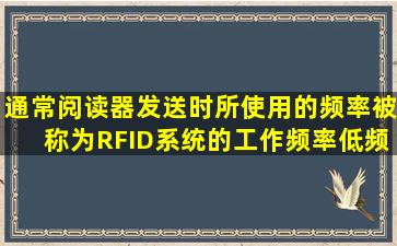 通常阅读器发送时所使用的频率被称为RFID系统的工作频率,低频系统...