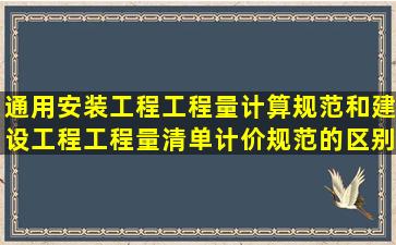 通用安装工程工程量计算规范和建设工程工程量清单计价规范的区别