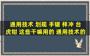 通用技术 划规 手锯 样冲 台虎钳 这些干嘛用的 通用技术的工艺和简单...