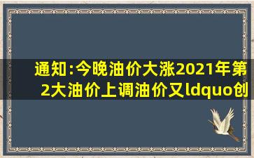 通知:今晚【油价大涨】,2021年第2大油价上调,油价又“创新高”了...