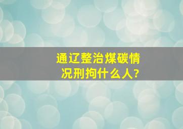 通辽整治煤碳情况刑拘什么人?