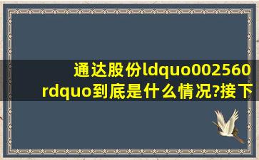 通达股份“002560”到底是什么情况?接下来回怎么走?请说明