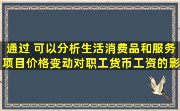 通过( )可以分析生活消费品和服务项目价格变动对职工货币工资的影响,...