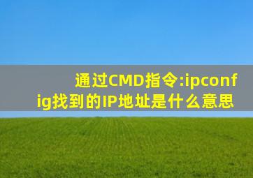 通过CMD指令:ipconfig找到的IP地址是什么意思(