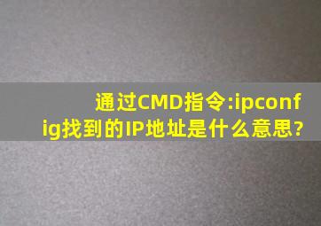 通过CMD指令:ipconfig找到的IP地址是什么意思?