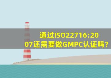 通过ISO22716:2007还需要做GMPC认证吗?