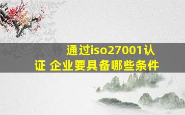 通过iso27001认证 企业要具备哪些条件