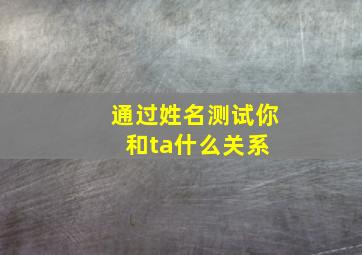 通过姓名测试你和ta什么关系 