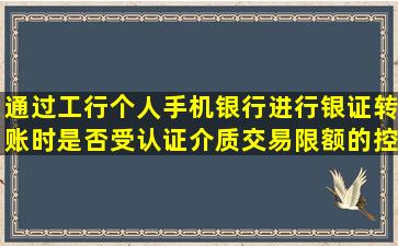 通过工行个人手机银行进行银证转账时,是否受认证介质交易限额的控制?