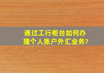 通过工行柜台如何办理个人账户外汇业务?