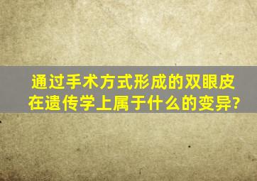 通过手术方式形成的双眼皮在遗传学上属于什么的变异?