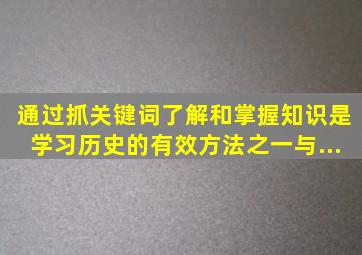 通过抓关键词了解和掌握知识是学习历史的有效方法之一。与...