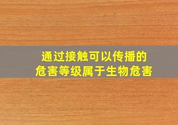 通过接触可以传播的危害等级属于生物危害()。