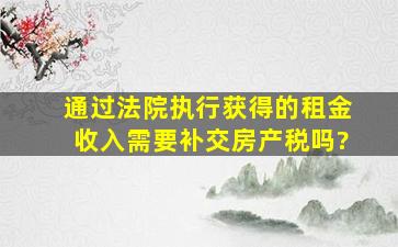 通过法院执行获得的租金收入需要补交房产税吗?