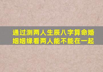 通过测两人生辰八字算命婚姻姻缘看两人能不能在一起