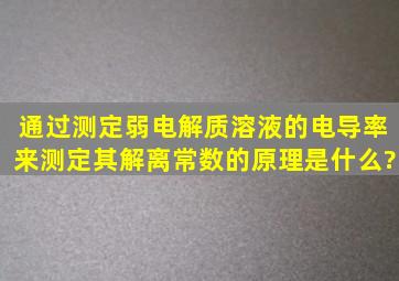 通过测定弱电解质溶液的电导率来测定其解离常数的原理是什么?