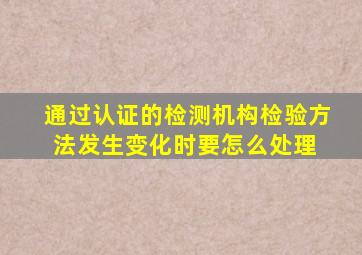 通过认证的检测机构,检验方法发生变化时,要怎么处理 