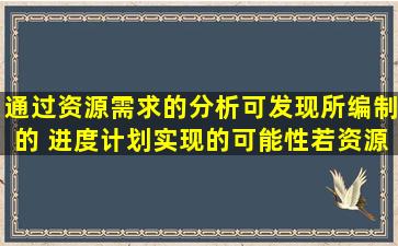 通过资源需求的分析,可发现所编制的( )进度计划实现的可能性,若资源...